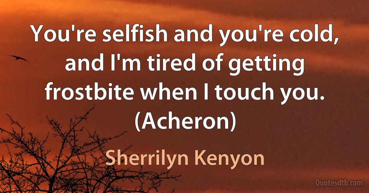 You're selfish and you're cold, and I'm tired of getting frostbite when I touch you. (Acheron) (Sherrilyn Kenyon)