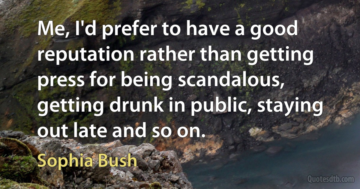 Me, I'd prefer to have a good reputation rather than getting press for being scandalous, getting drunk in public, staying out late and so on. (Sophia Bush)