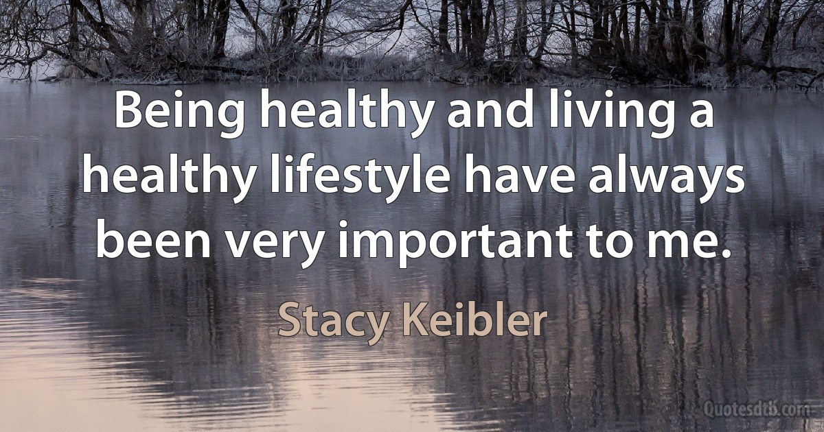 Being healthy and living a healthy lifestyle have always been very important to me. (Stacy Keibler)