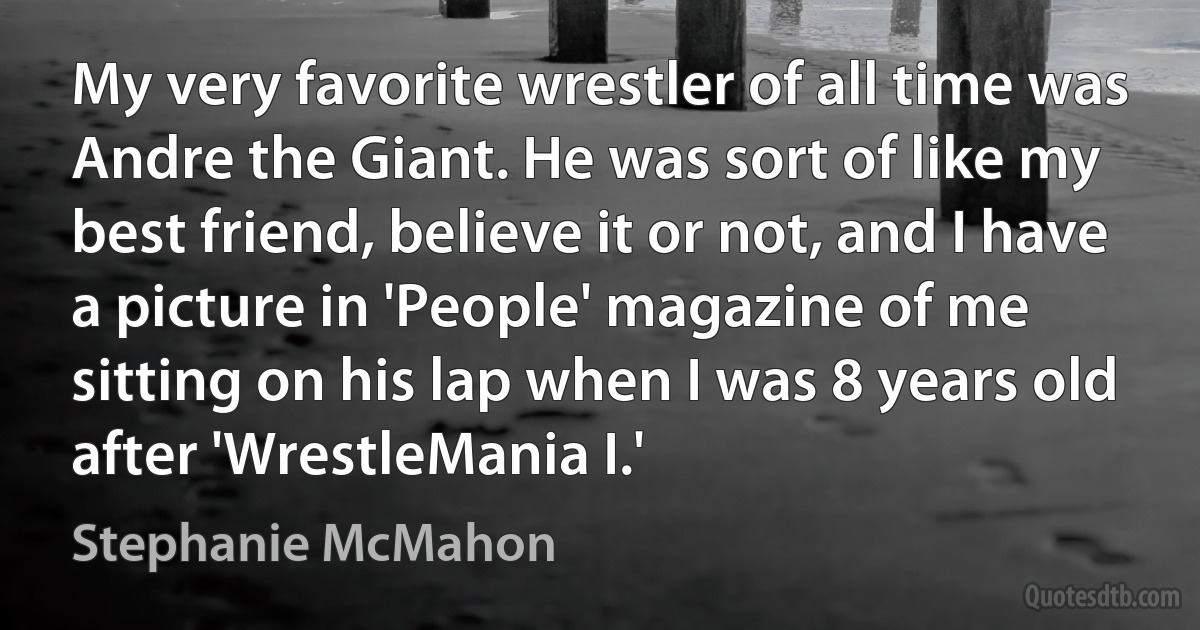 My very favorite wrestler of all time was Andre the Giant. He was sort of like my best friend, believe it or not, and I have a picture in 'People' magazine of me sitting on his lap when I was 8 years old after 'WrestleMania I.' (Stephanie McMahon)