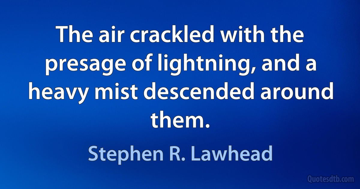 The air crackled with the presage of lightning, and a heavy mist descended around them. (Stephen R. Lawhead)