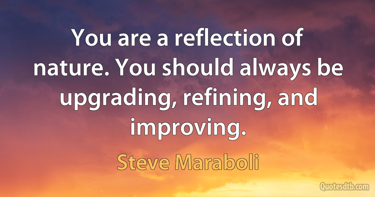 You are a reflection of nature. You should always be upgrading, refining, and improving. (Steve Maraboli)