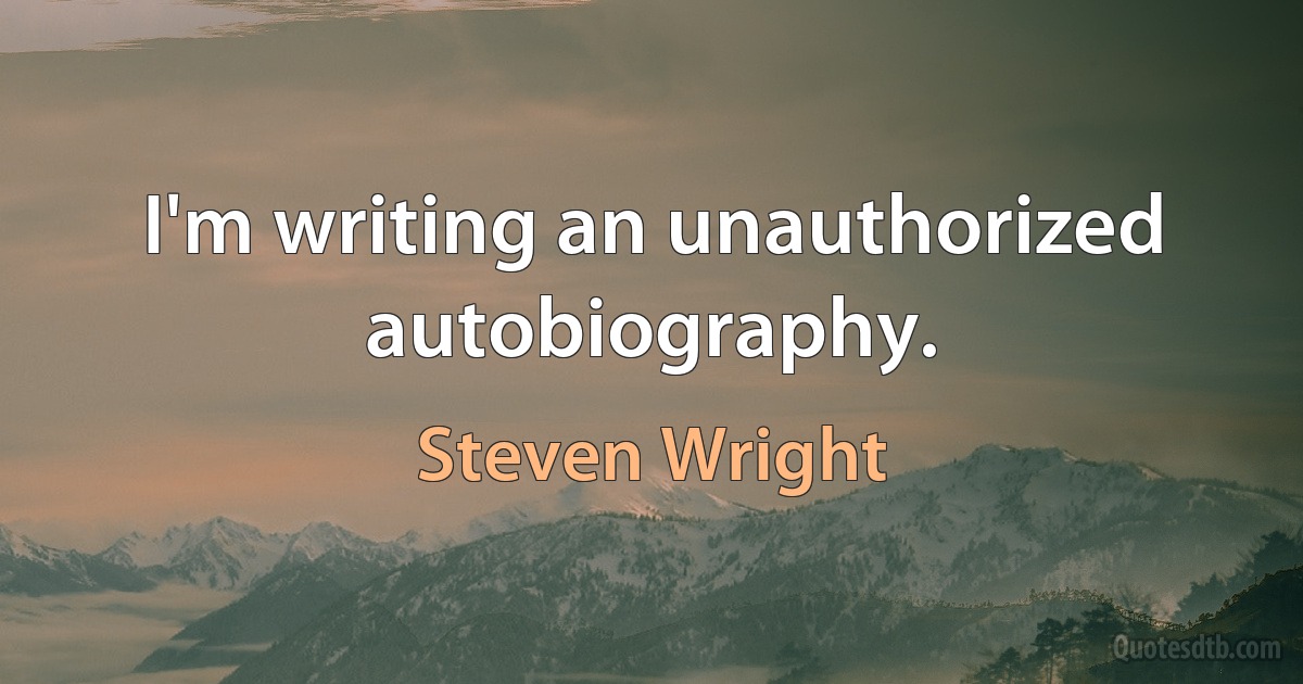 I'm writing an unauthorized autobiography. (Steven Wright)