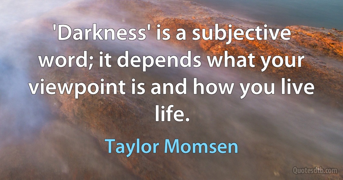 'Darkness' is a subjective word; it depends what your viewpoint is and how you live life. (Taylor Momsen)