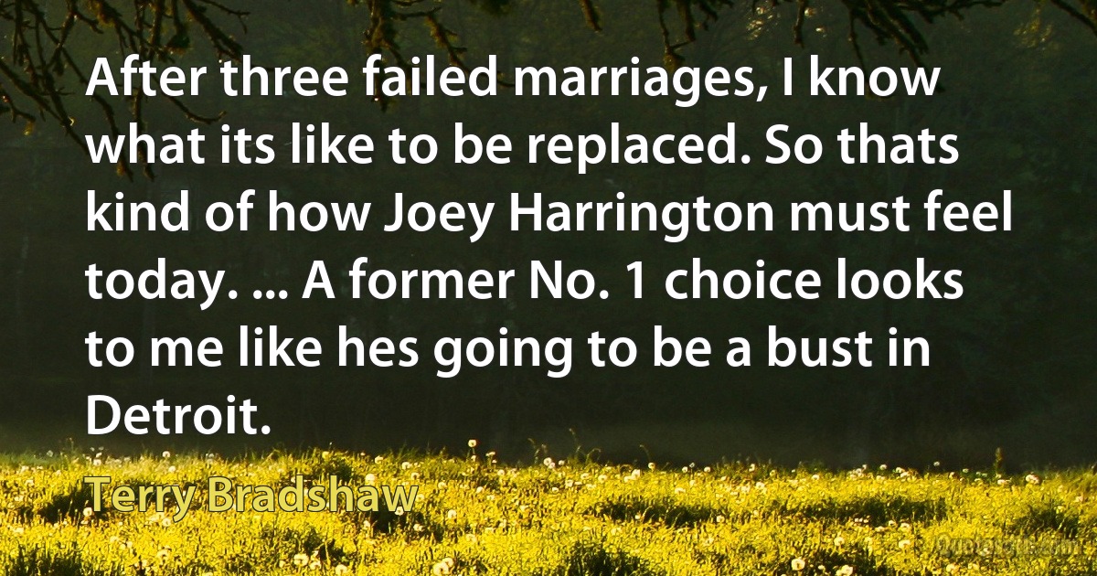 After three failed marriages, I know what its like to be replaced. So thats kind of how Joey Harrington must feel today. ... A former No. 1 choice looks to me like hes going to be a bust in Detroit. (Terry Bradshaw)