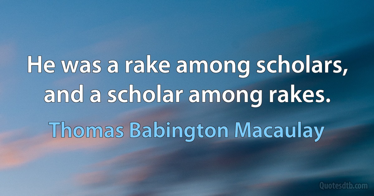 He was a rake among scholars, and a scholar among rakes. (Thomas Babington Macaulay)