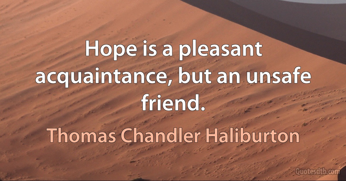 Hope is a pleasant acquaintance, but an unsafe friend. (Thomas Chandler Haliburton)