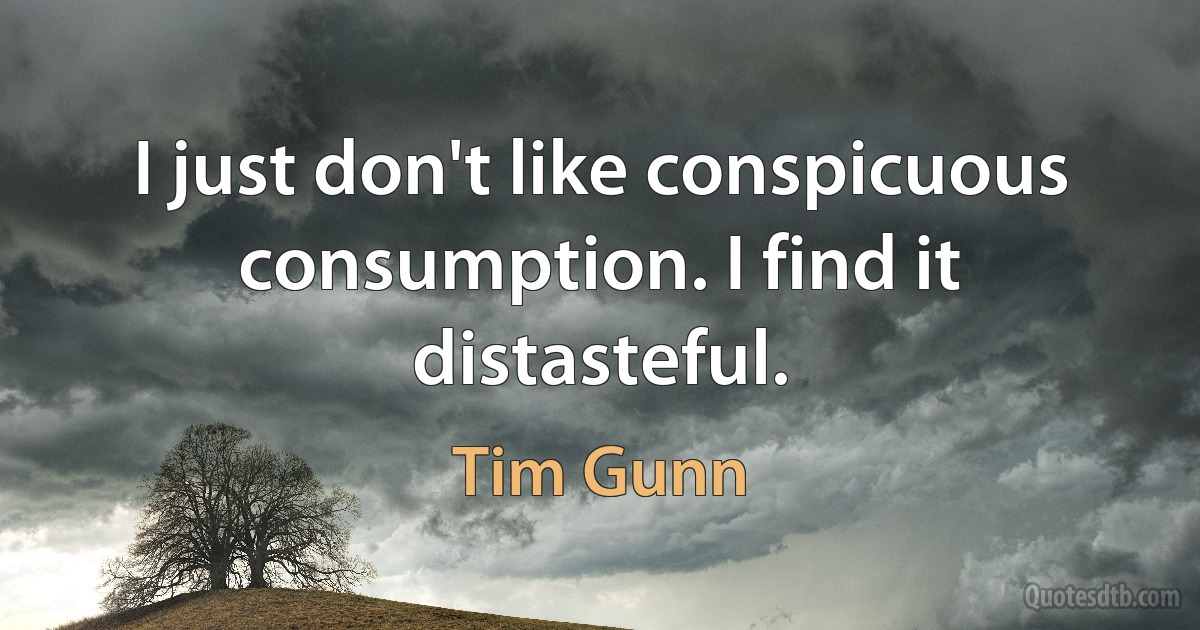 I just don't like conspicuous consumption. I find it distasteful. (Tim Gunn)