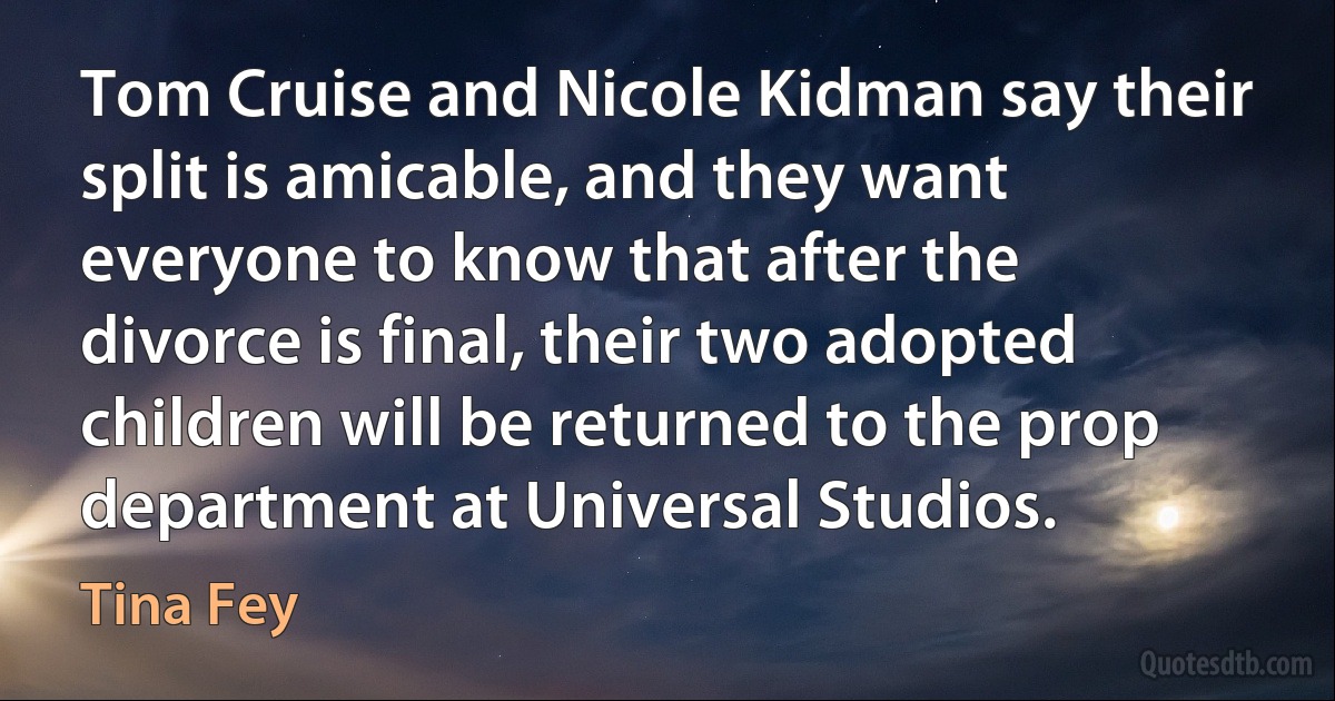 Tom Cruise and Nicole Kidman say their split is amicable, and they want everyone to know that after the divorce is final, their two adopted children will be returned to the prop department at Universal Studios. (Tina Fey)