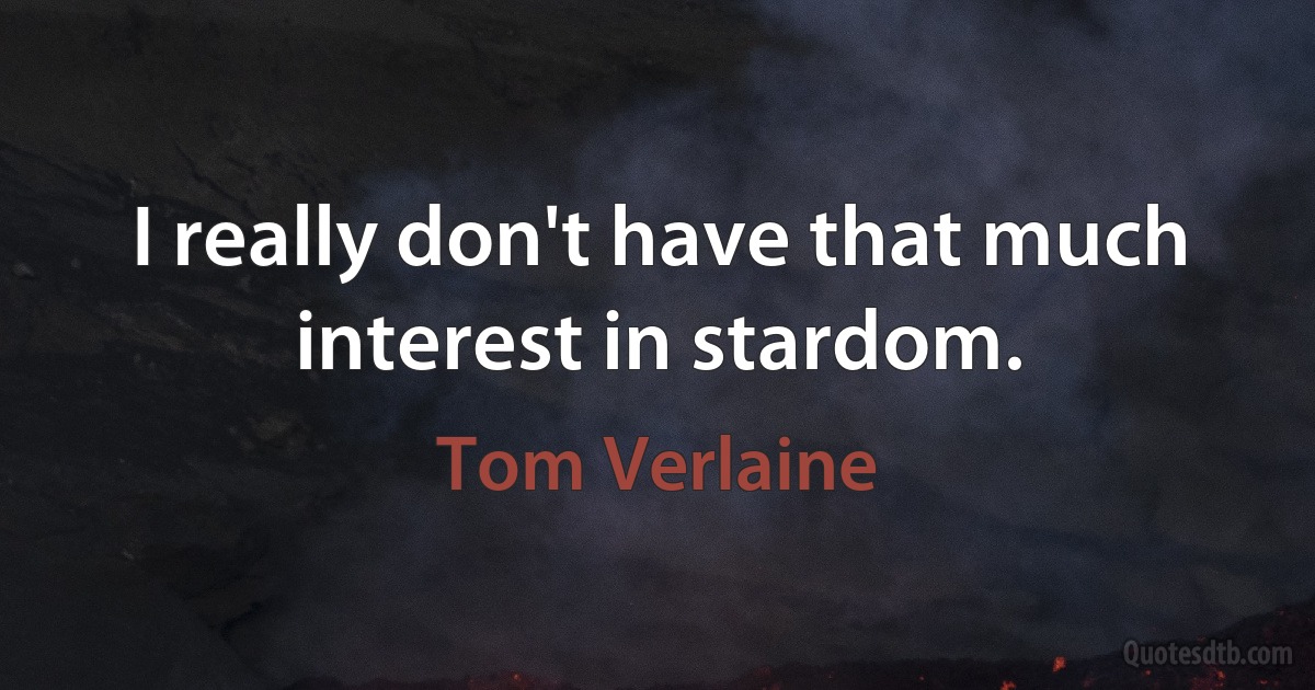 I really don't have that much interest in stardom. (Tom Verlaine)