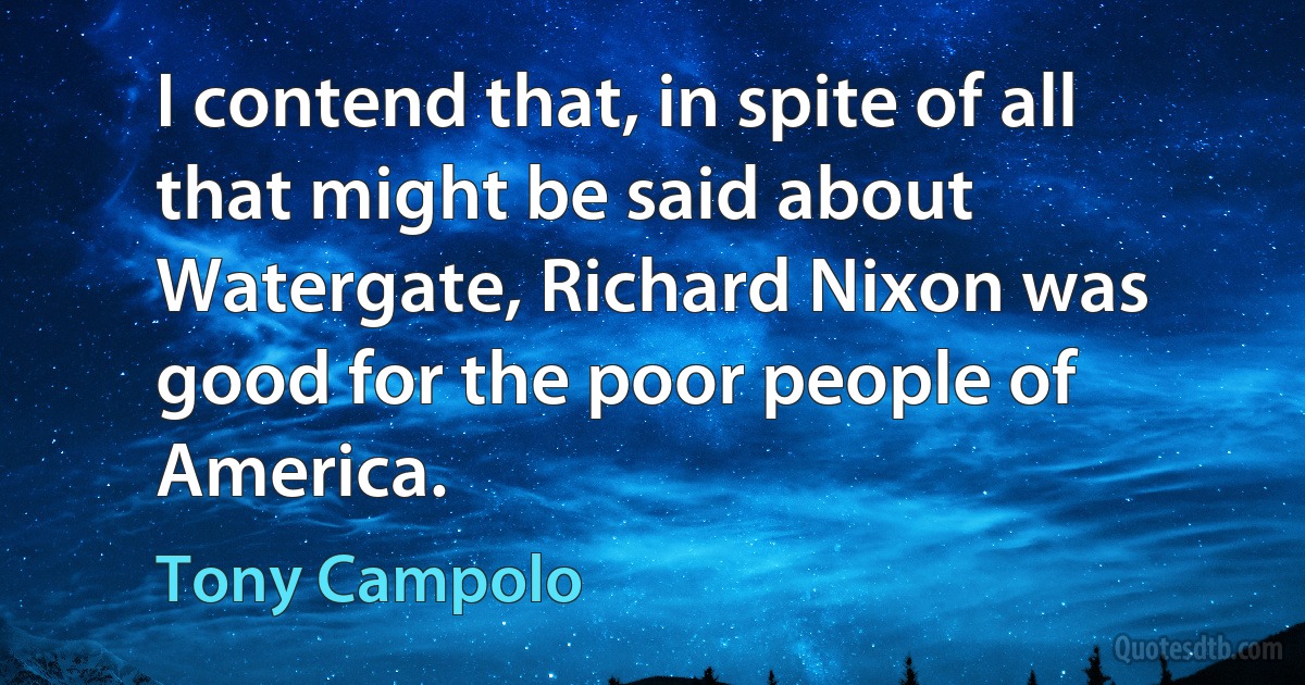 I contend that, in spite of all that might be said about Watergate, Richard Nixon was good for the poor people of America. (Tony Campolo)