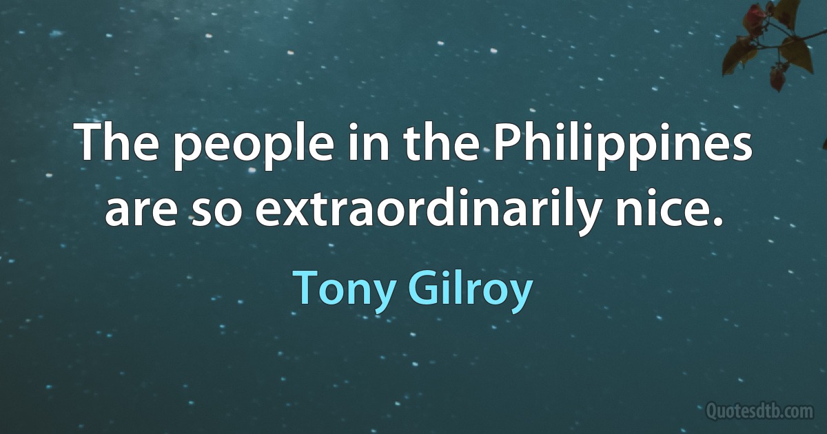 The people in the Philippines are so extraordinarily nice. (Tony Gilroy)