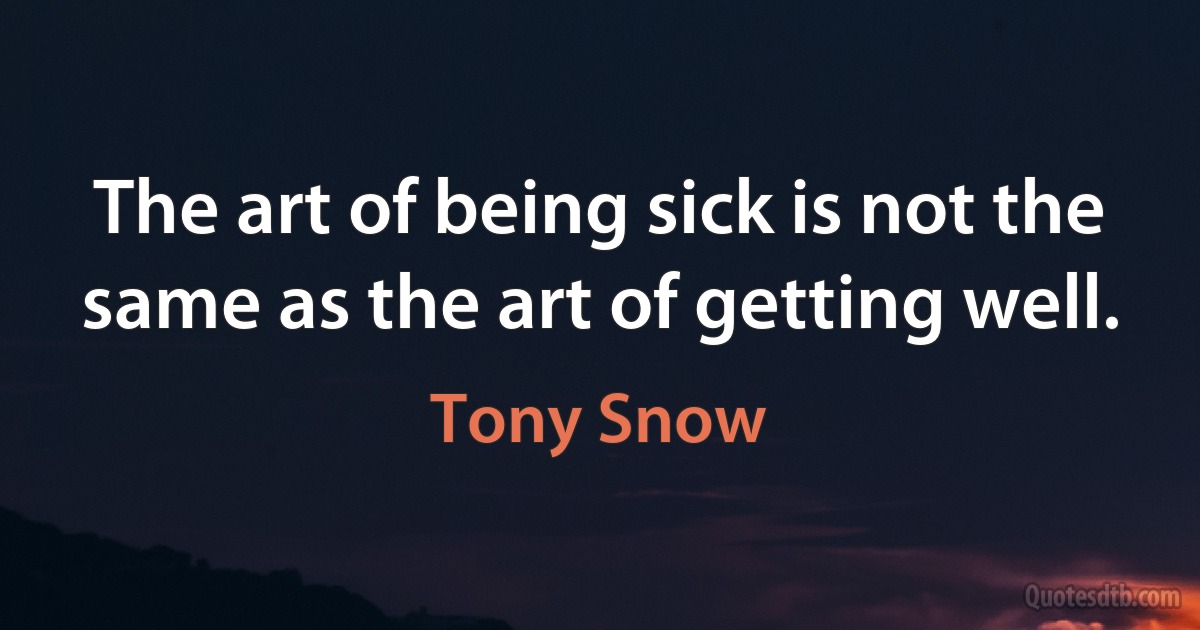 The art of being sick is not the same as the art of getting well. (Tony Snow)