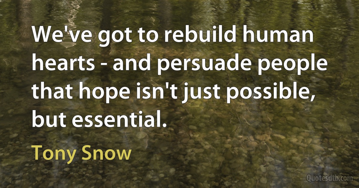 We've got to rebuild human hearts - and persuade people that hope isn't just possible, but essential. (Tony Snow)