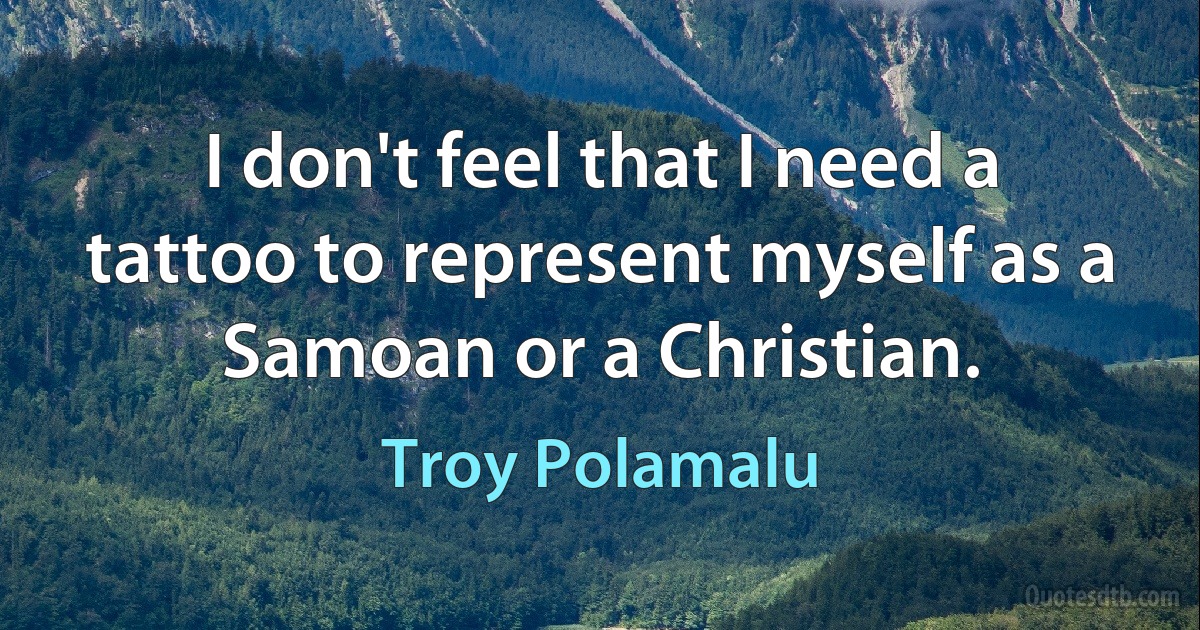 I don't feel that I need a tattoo to represent myself as a Samoan or a Christian. (Troy Polamalu)