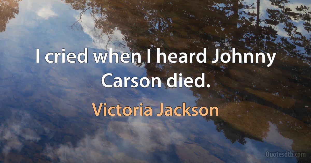 I cried when I heard Johnny Carson died. (Victoria Jackson)