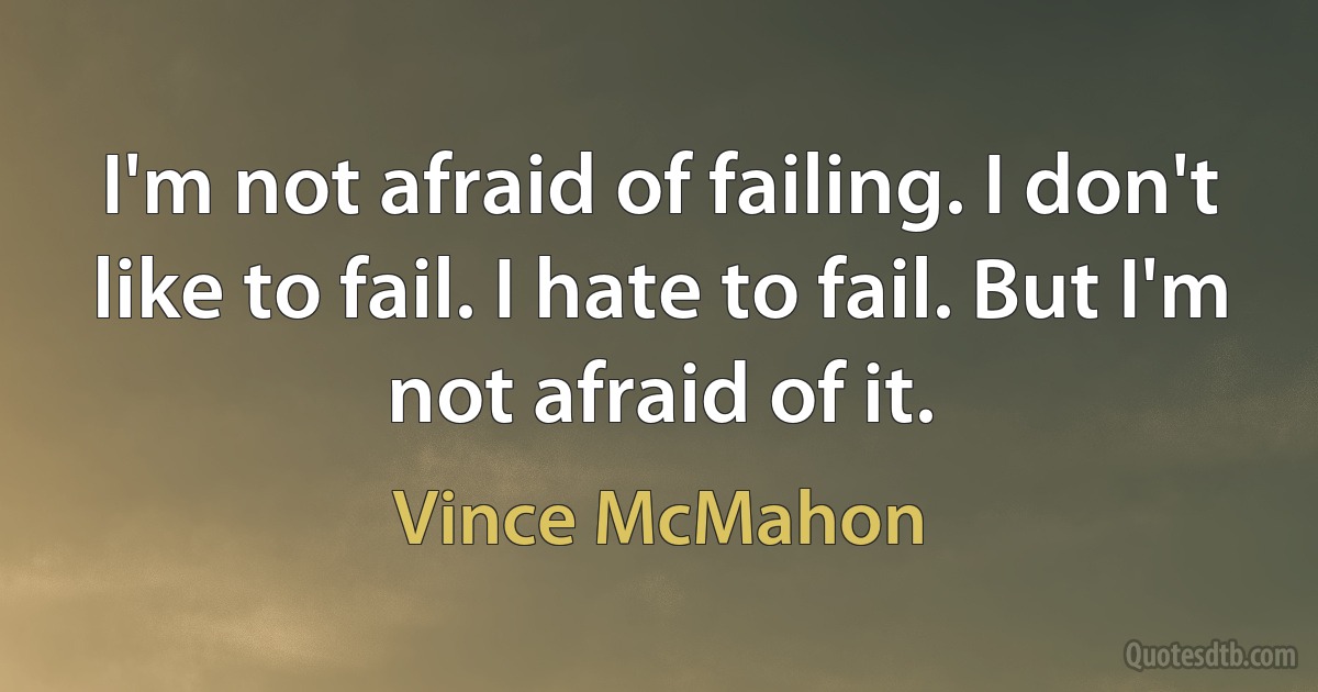 I'm not afraid of failing. I don't like to fail. I hate to fail. But I'm not afraid of it. (Vince McMahon)