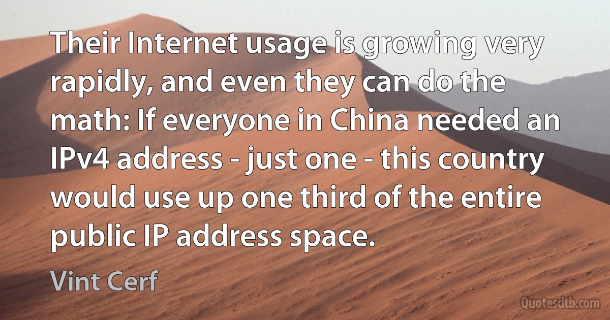 Their Internet usage is growing very rapidly, and even they can do the math: If everyone in China needed an IPv4 address - just one - this country would use up one third of the entire public IP address space. (Vint Cerf)