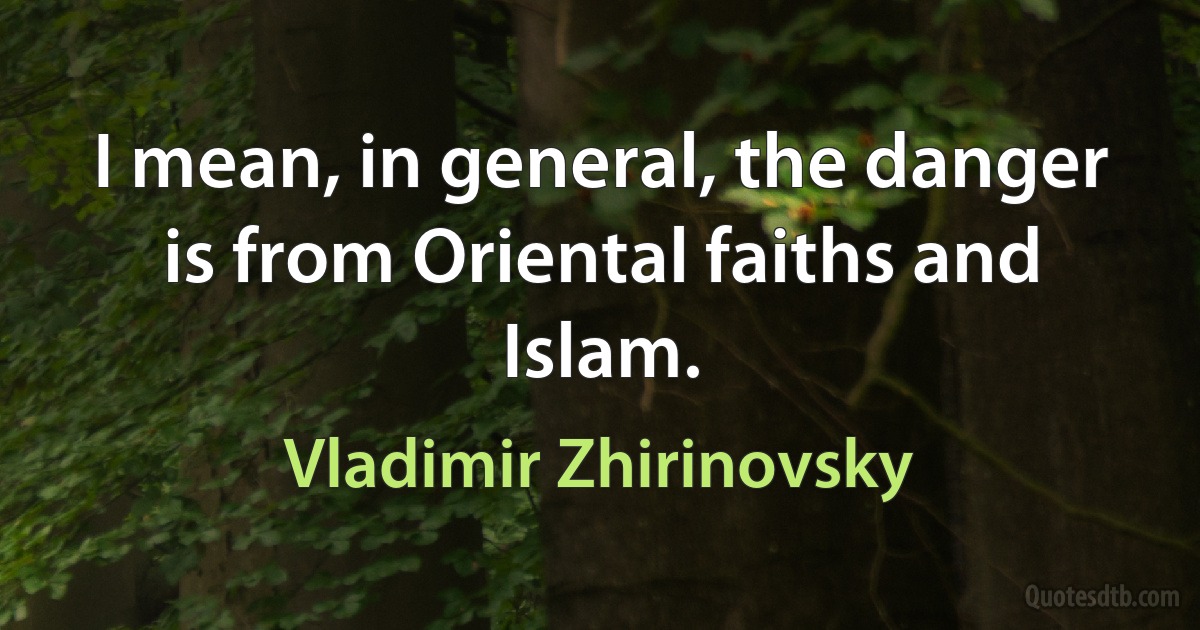 I mean, in general, the danger is from Oriental faiths and Islam. (Vladimir Zhirinovsky)