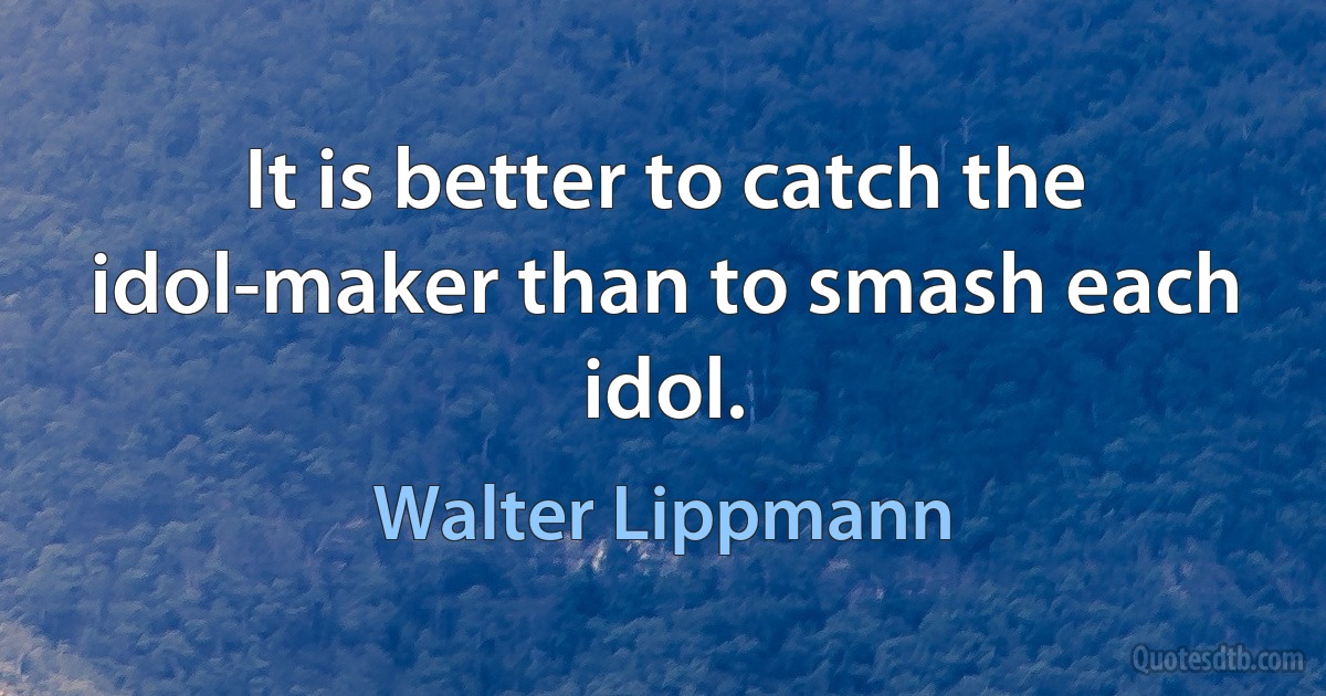 It is better to catch the idol-maker than to smash each idol. (Walter Lippmann)