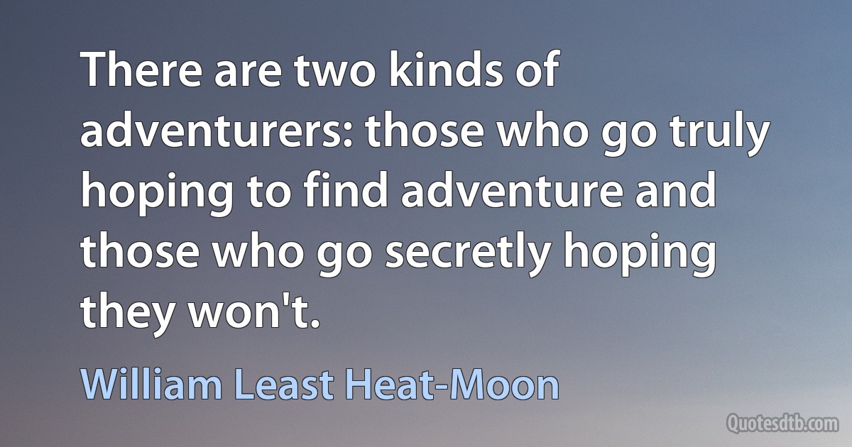 There are two kinds of adventurers: those who go truly hoping to find adventure and those who go secretly hoping they won't. (William Least Heat-Moon)