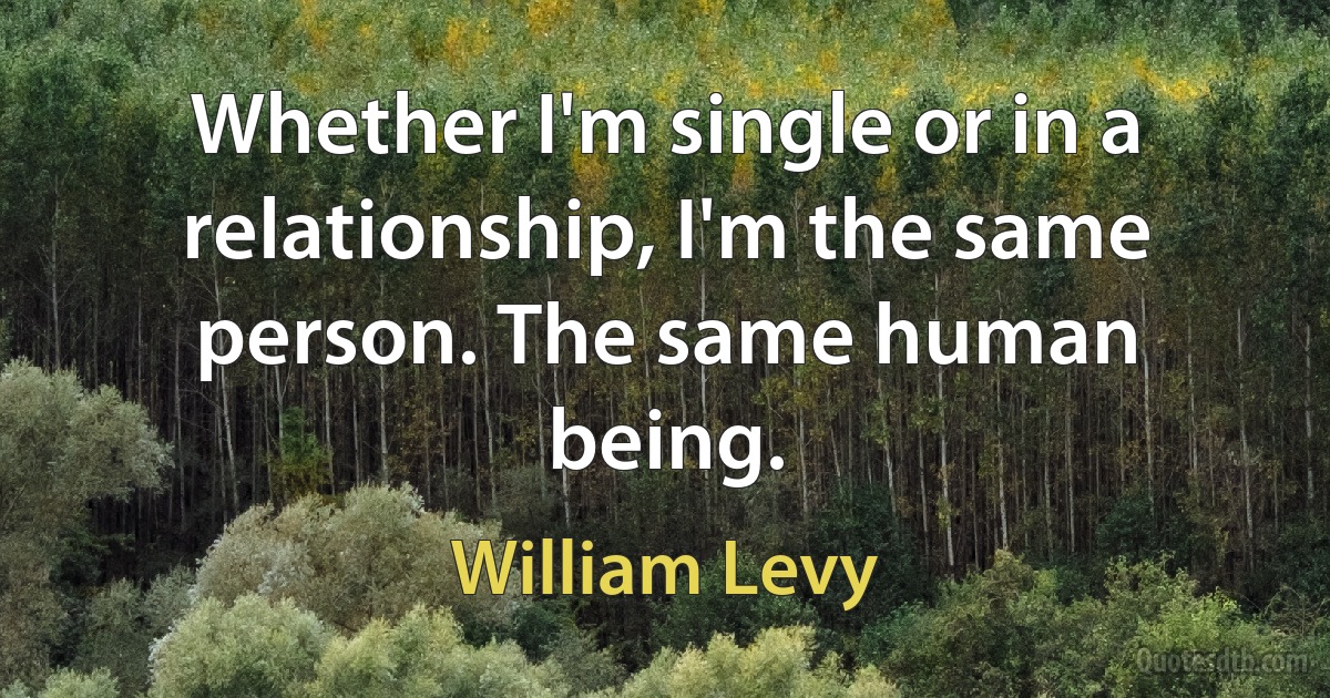 Whether I'm single or in a relationship, I'm the same person. The same human being. (William Levy)