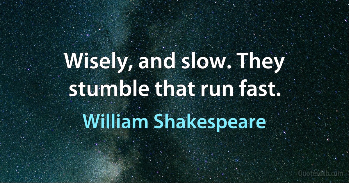 Wisely, and slow. They stumble that run fast. (William Shakespeare)