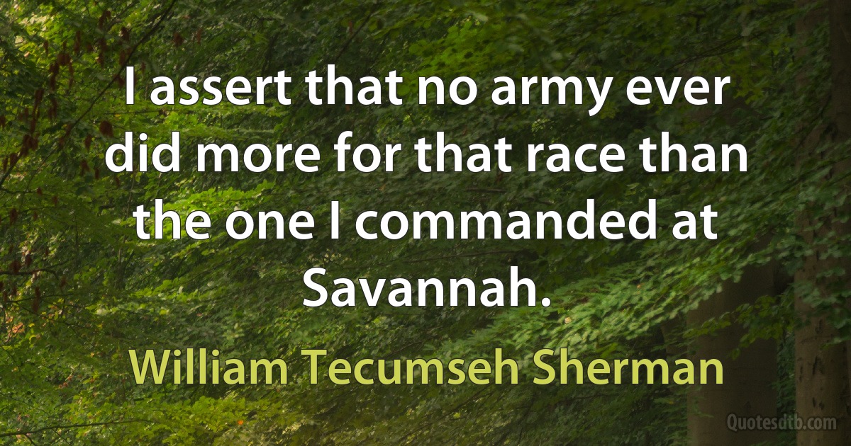 I assert that no army ever did more for that race than the one I commanded at Savannah. (William Tecumseh Sherman)