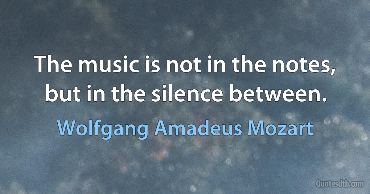 The music is not in the notes, but in the silence between. (Wolfgang Amadeus Mozart)