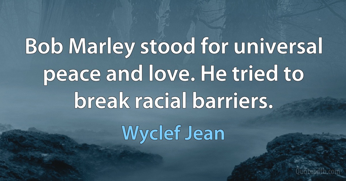 Bob Marley stood for universal peace and love. He tried to break racial barriers. (Wyclef Jean)