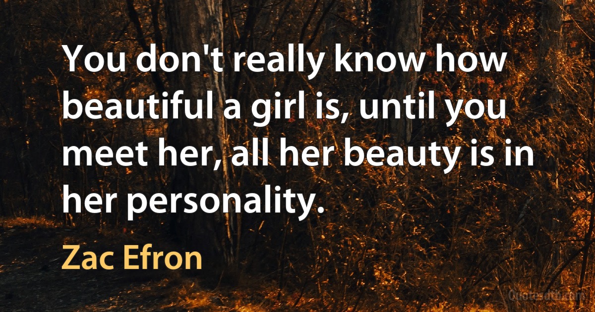 You don't really know how beautiful a girl is, until you meet her, all her beauty is in her personality. (Zac Efron)