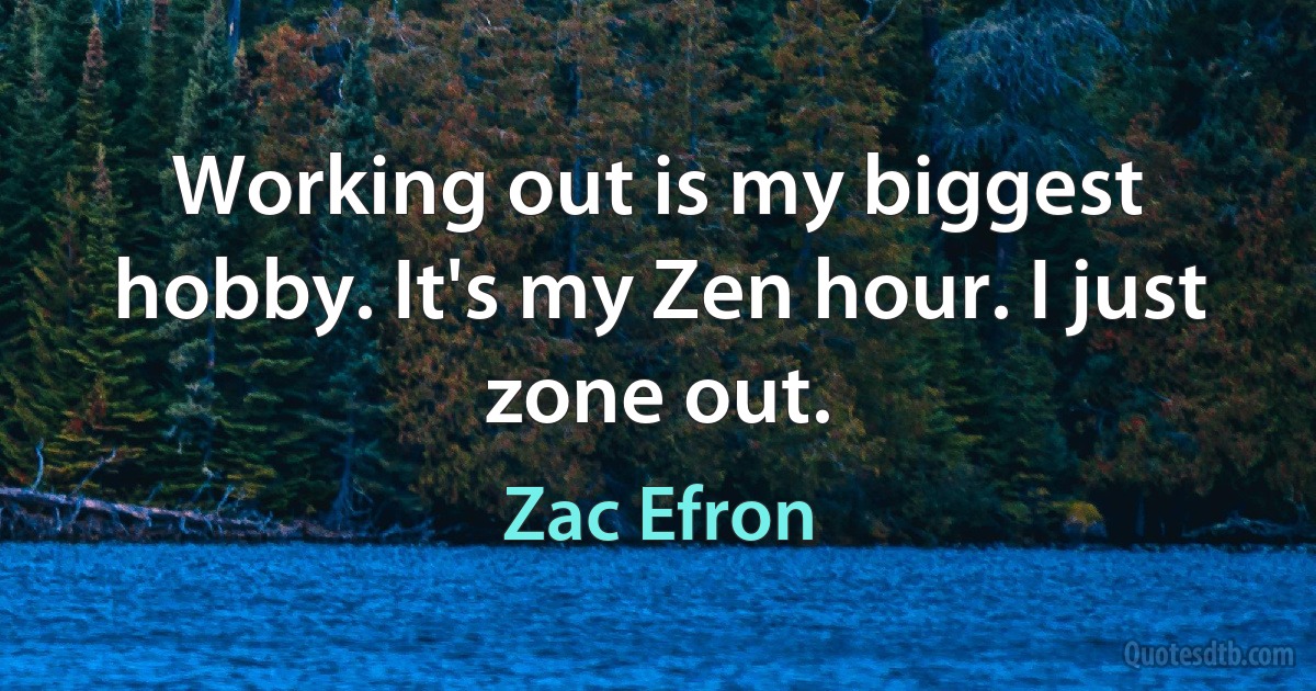 Working out is my biggest hobby. It's my Zen hour. I just zone out. (Zac Efron)