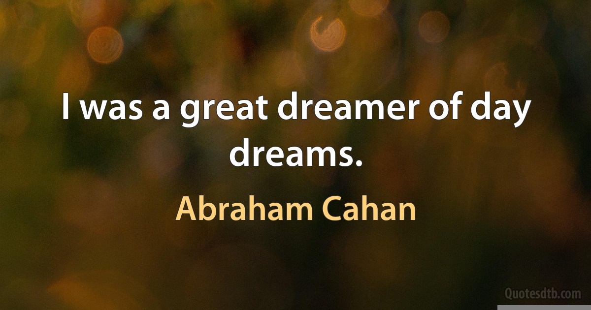 I was a great dreamer of day dreams. (Abraham Cahan)