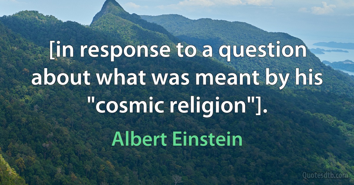 [in response to a question about what was meant by his "cosmic religion"]. (Albert Einstein)