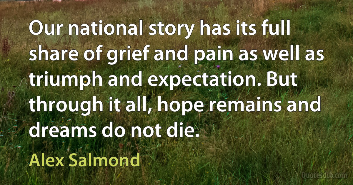 Our national story has its full share of grief and pain as well as triumph and expectation. But through it all, hope remains and dreams do not die. (Alex Salmond)