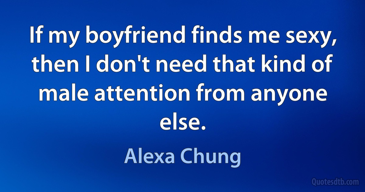 If my boyfriend finds me sexy, then I don't need that kind of male attention from anyone else. (Alexa Chung)