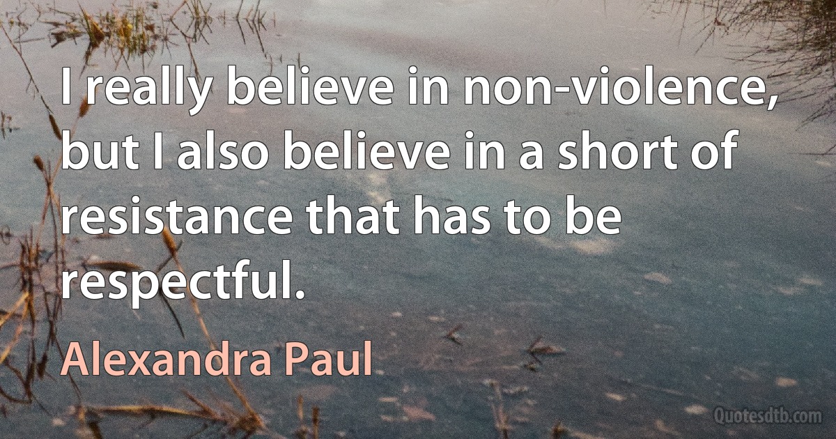 I really believe in non-violence, but I also believe in a short of resistance that has to be respectful. (Alexandra Paul)