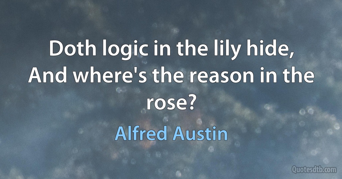 Doth logic in the lily hide,
And where's the reason in the rose? (Alfred Austin)