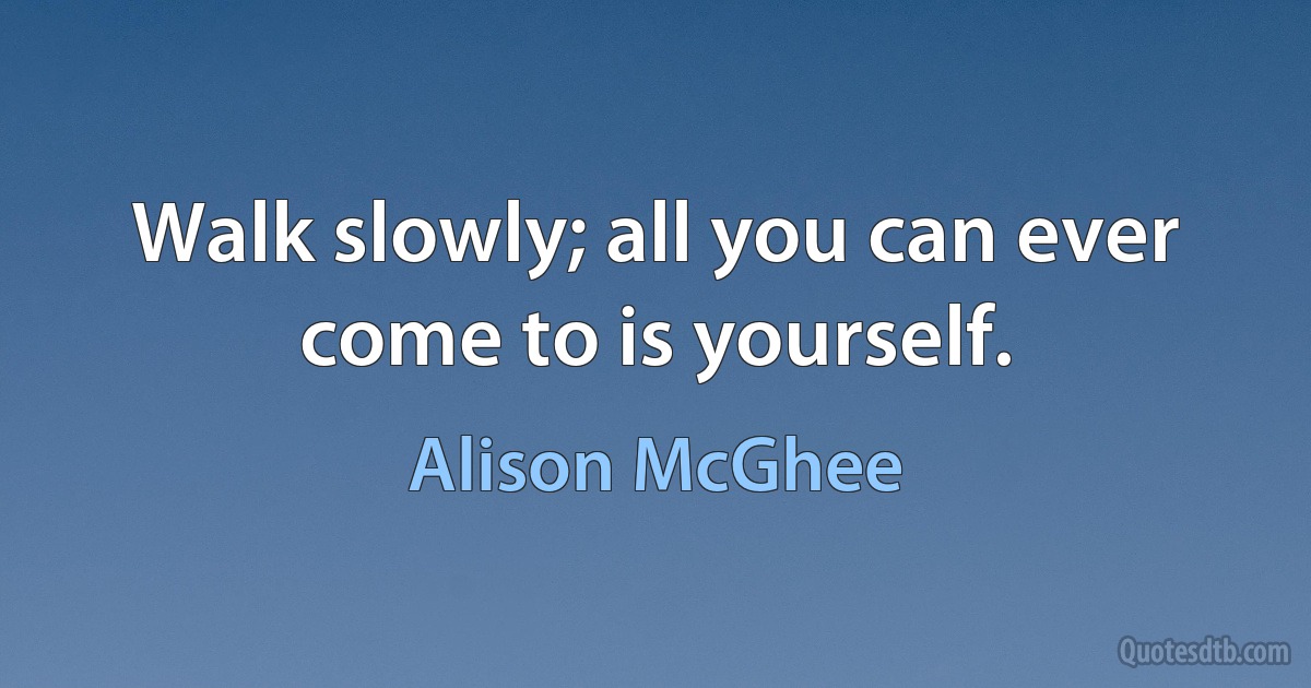 Walk slowly; all you can ever come to is yourself. (Alison McGhee)