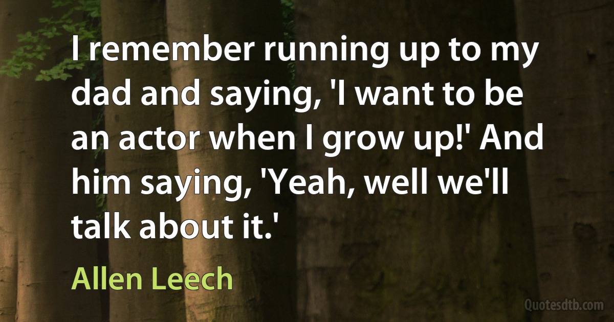 I remember running up to my dad and saying, 'I want to be an actor when I grow up!' And him saying, 'Yeah, well we'll talk about it.' (Allen Leech)