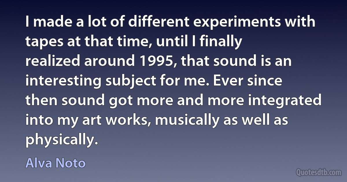 I made a lot of different experiments with tapes at that time, until I finally realized around 1995, that sound is an interesting subject for me. Ever since then sound got more and more integrated into my art works, musically as well as physically. (Alva Noto)