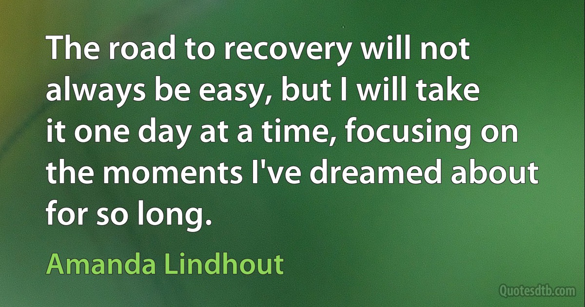 The road to recovery will not always be easy, but I will take it one day at a time, focusing on the moments I've dreamed about for so long. (Amanda Lindhout)