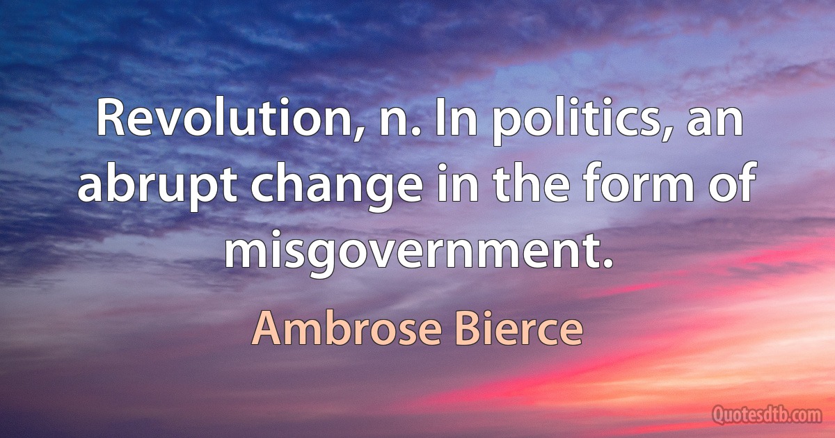 Revolution, n. In politics, an abrupt change in the form of misgovernment. (Ambrose Bierce)