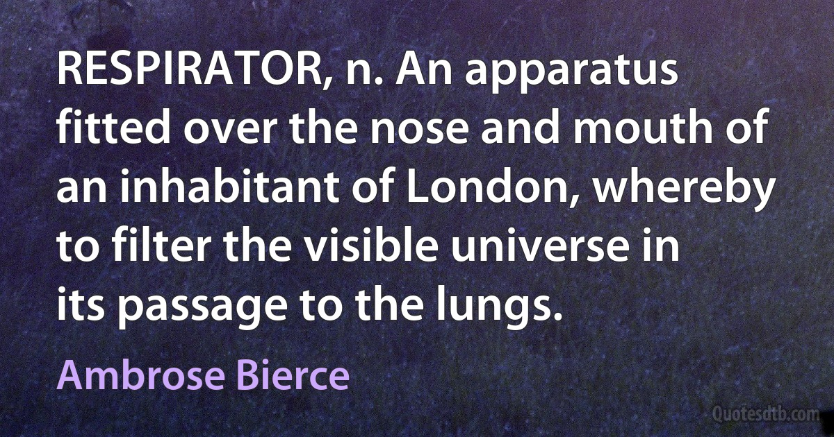 RESPIRATOR, n. An apparatus fitted over the nose and mouth of an inhabitant of London, whereby to filter the visible universe in its passage to the lungs. (Ambrose Bierce)