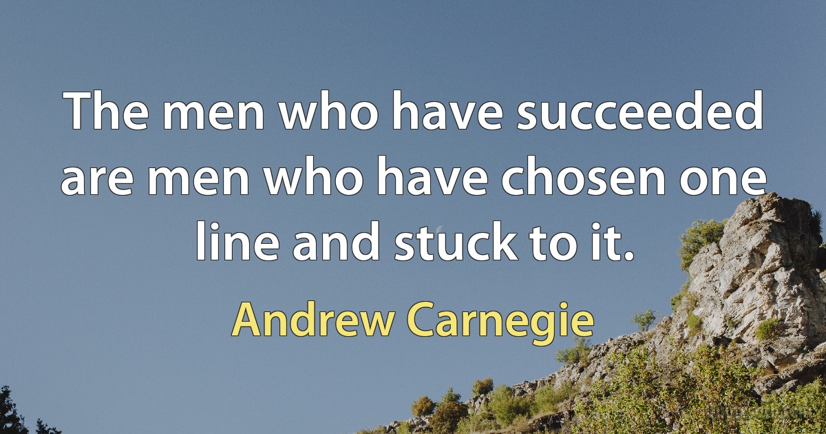 The men who have succeeded are men who have chosen one line and stuck to it. (Andrew Carnegie)