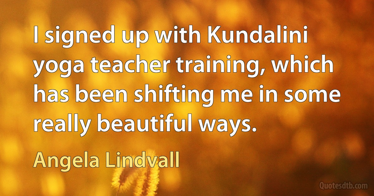 I signed up with Kundalini yoga teacher training, which has been shifting me in some really beautiful ways. (Angela Lindvall)