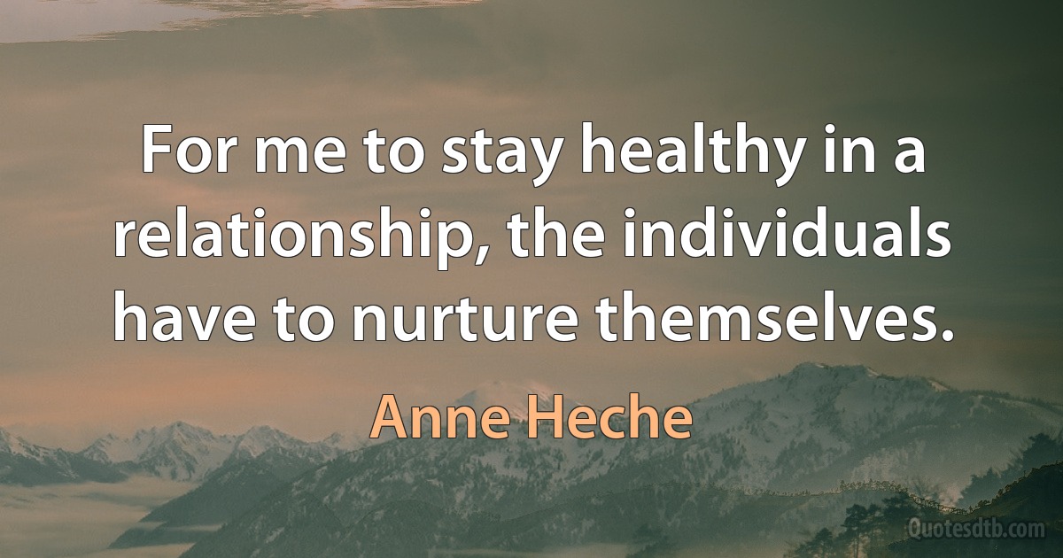 For me to stay healthy in a relationship, the individuals have to nurture themselves. (Anne Heche)