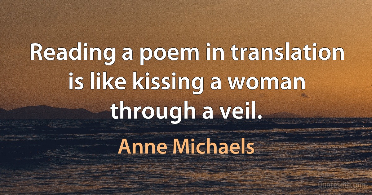 Reading a poem in translation is like kissing a woman through a veil. (Anne Michaels)