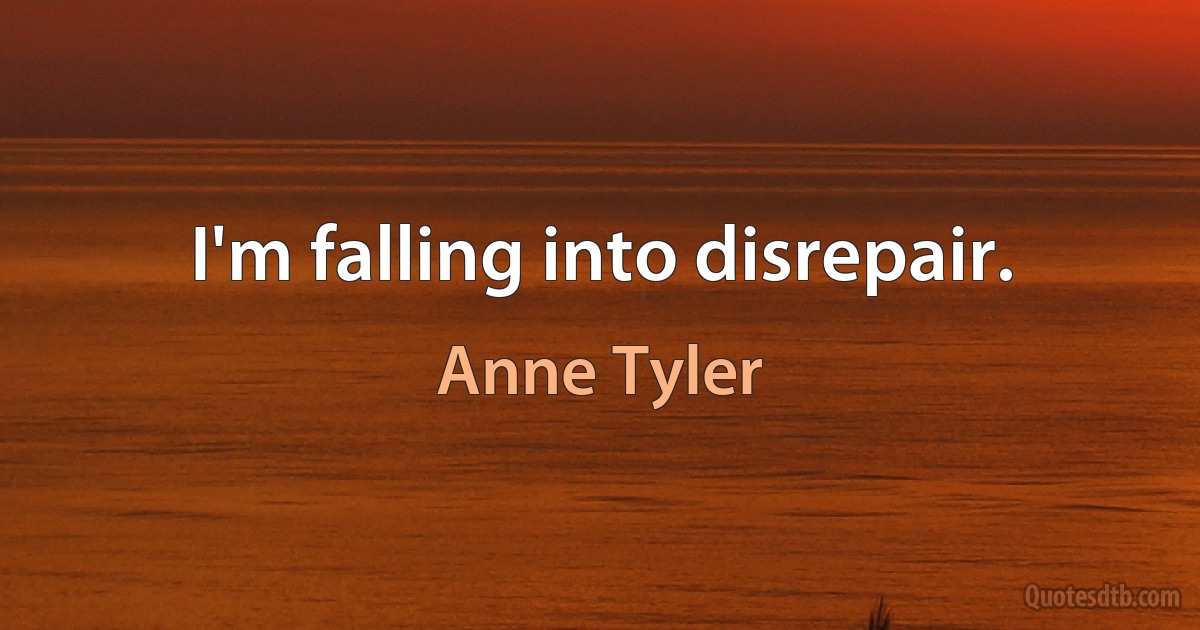 I'm falling into disrepair. (Anne Tyler)