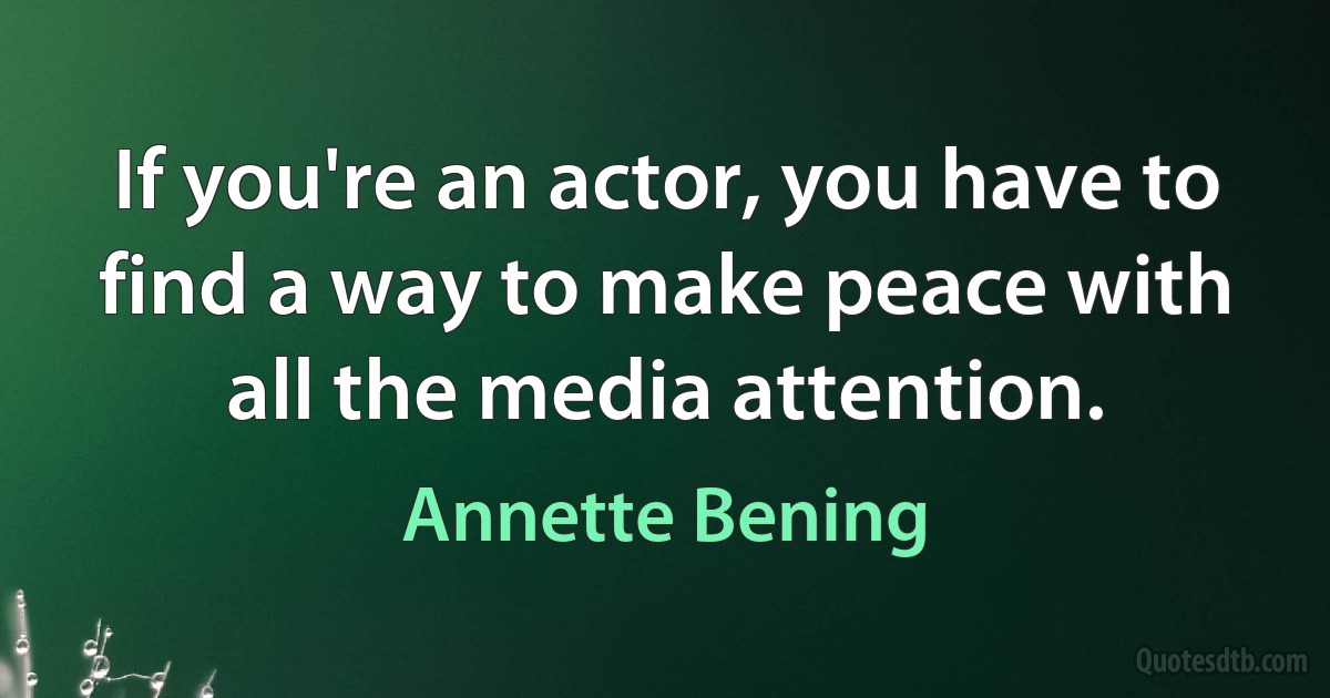 If you're an actor, you have to find a way to make peace with all the media attention. (Annette Bening)